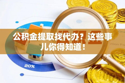 巴东公积金提取找代办？这些事儿你得知道！