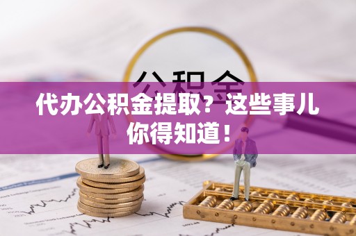 巴东代办公积金提取？这些事儿你得知道！