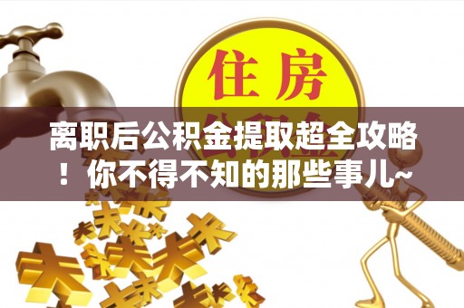 巴东离职后公积金提取超全攻略！你不得不知的那些事儿~