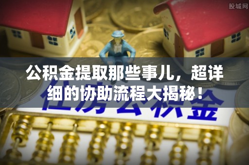 巴东公积金提取那些事儿，超详细的协助流程大揭秘！