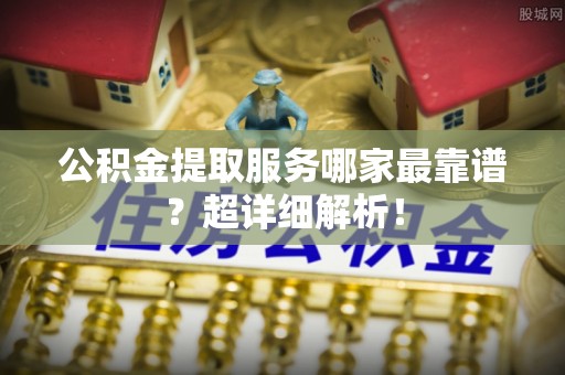 巴东公积金提取服务哪家最靠谱？超详细解析！