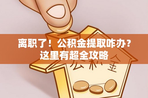 巴东离职了！公积金提取咋办？这里有超全攻略