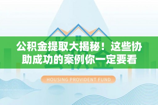 巴东公积金提取大揭秘！这些协助成功的案例你一定要看