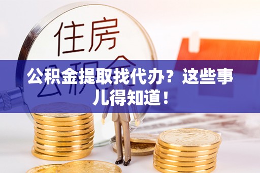 巴东公积金提取找代办？这些事儿得知道！