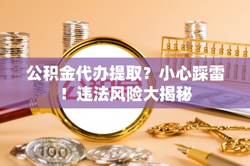 巴东公积金代办提取？小心踩雷！违法风险大揭秘