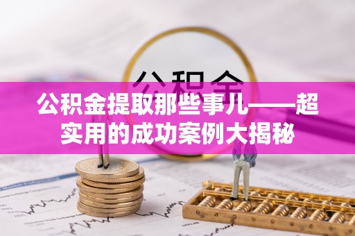 巴东公积金提取那些事儿——超实用的成功案例大揭秘