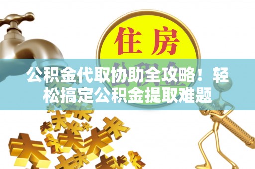 巴东公积金代取协助全攻略！轻松搞定公积金提取难题