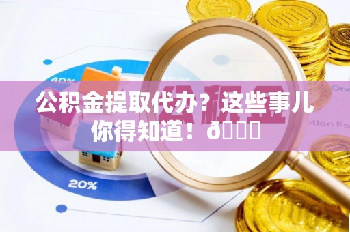 巴东公积金提取代办？这些事儿你得知道！😎