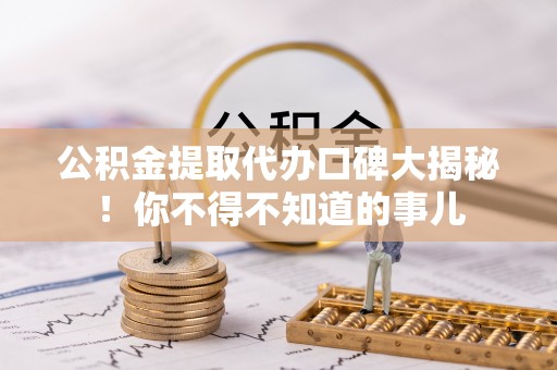 巴东公积金提取代办口碑大揭秘！你不得不知道的事儿