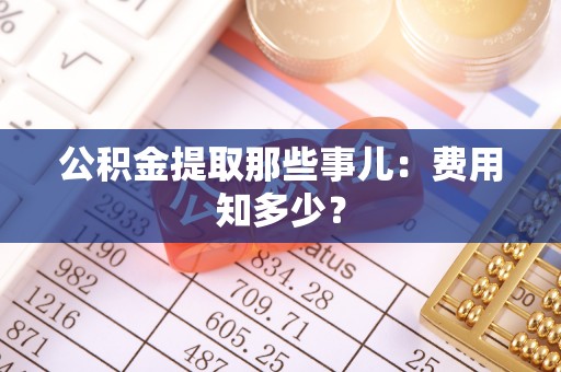 巴东公积金提取那些事儿：费用知多少？