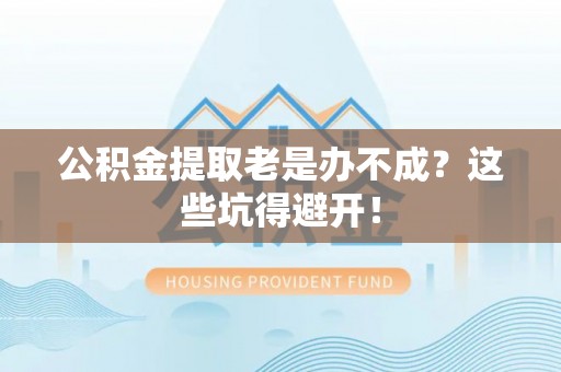巴东公积金提取老是办不成？这些坑得避开！