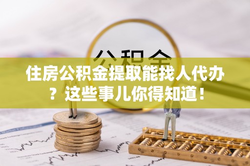 巴东住房公积金提取能找人代办？这些事儿你得知道！