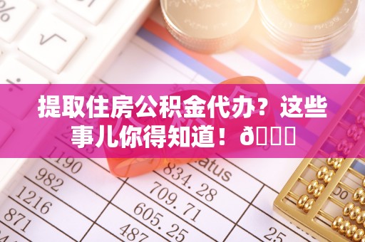 巴东提取住房公积金代办？这些事儿你得知道！😎