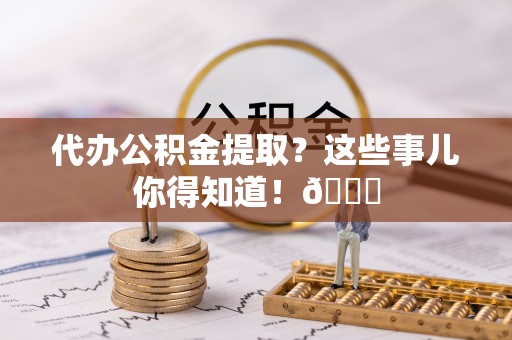 巴东代办公积金提取？这些事儿你得知道！😎