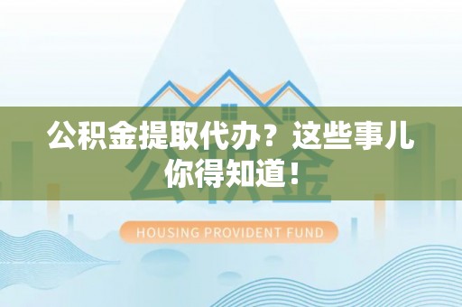 巴东公积金提取代办？这些事儿你得知道！