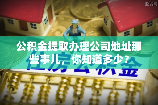 巴东公积金提取办理公司地址那些事儿，你知道多少？