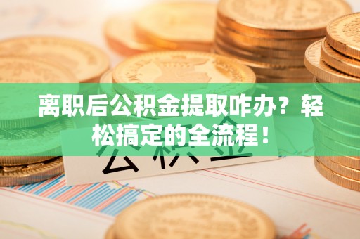 巴东离职后公积金提取咋办？轻松搞定的全流程！