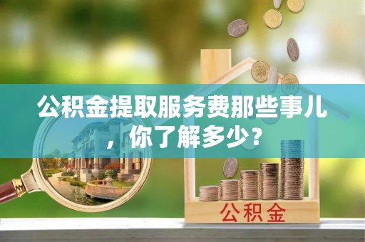 巴东公积金提取服务费那些事儿，你了解多少？
