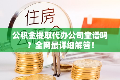 巴东公积金提取代办公司靠谱吗？全网最详细解答！