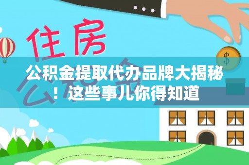 巴东公积金提取代办品牌大揭秘！这些事儿你得知道
