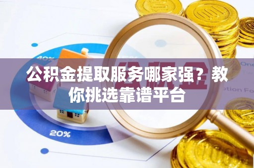 巴东公积金提取服务哪家强？教你挑选靠谱平台