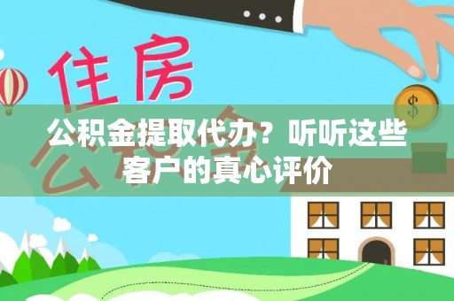 巴东公积金提取代办？听听这些客户的真心评价