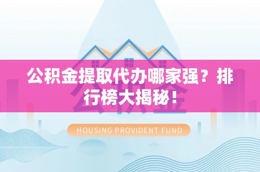 巴东公积金提取代办哪家强？排行榜大揭秘！