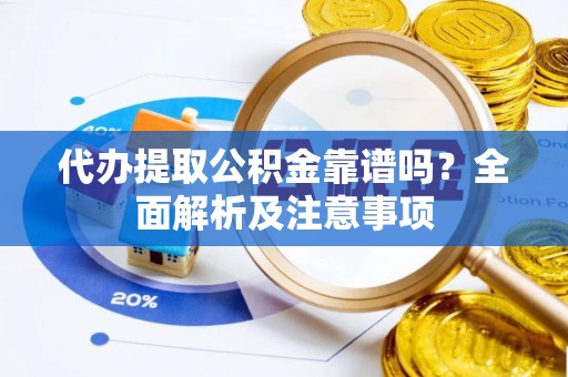 巴东代办提取公积金靠谱吗？全面解析及注意事项