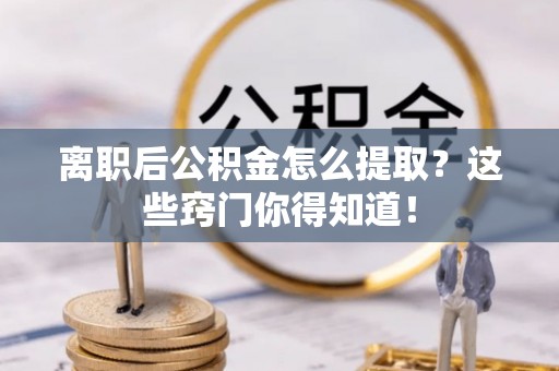 巴东离职后公积金怎么提取？这些窍门你得知道！