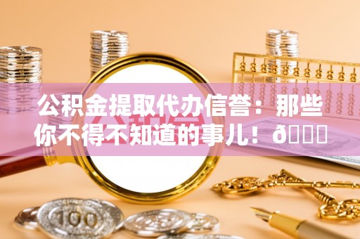 巴东公积金提取代办信誉：那些你不得不知道的事儿！😎