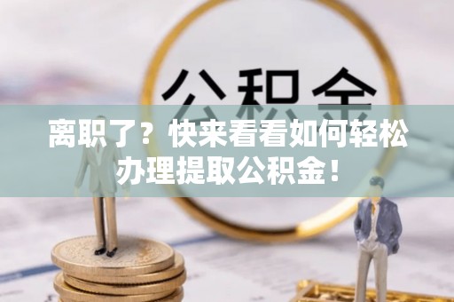 巴东离职了？快来看看如何轻松办理提取公积金！