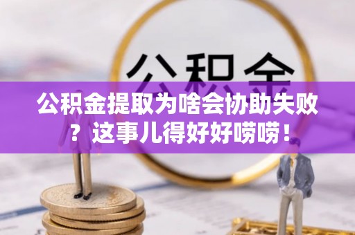 巴东公积金提取为啥会协助失败？这事儿得好好唠唠！