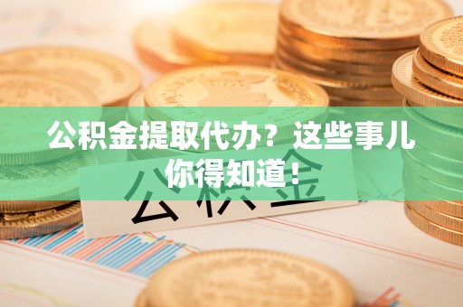 巴东公积金提取代办？这些事儿你得知道！