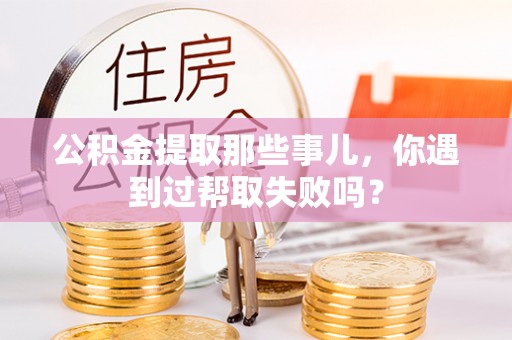 巴东公积金提取那些事儿，你遇到过帮取失败吗？
