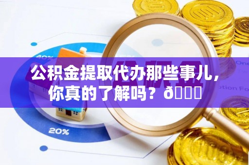 巴东公积金提取代办那些事儿，你真的了解吗？😎