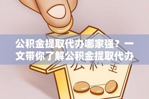 巴东公积金提取代办哪家强？一文带你了解公积金提取代办机构排名及相关知识