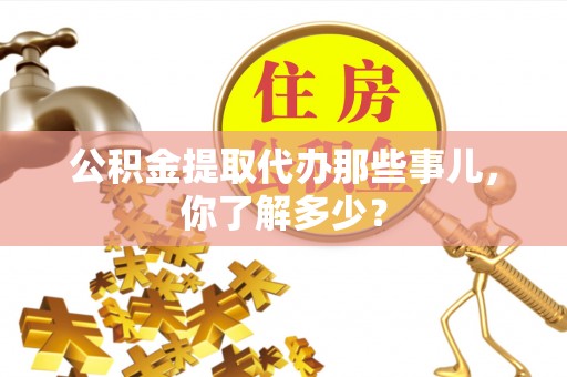 巴东公积金提取代办那些事儿，你了解多少？