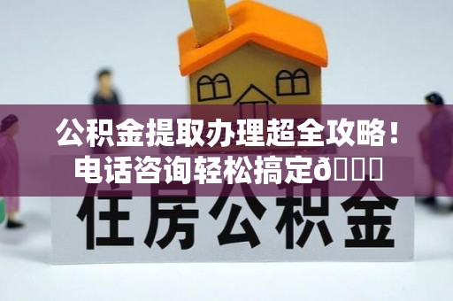 巴东公积金提取办理超全攻略！电话咨询轻松搞定😎
