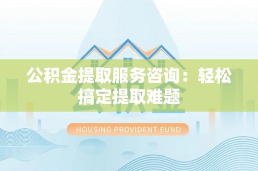 巴东公积金提取服务咨询：轻松搞定提取难题