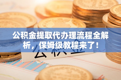 巴东公积金提取代办理流程全解析，保姆级教程来了！