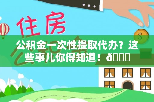 巴东公积金一次性提取代办？这些事儿你得知道！😎