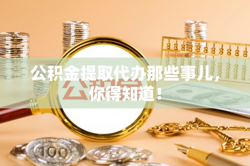 巴东公积金提取代办那些事儿，你得知道！