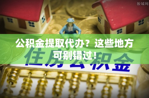 巴东公积金提取代办？这些地方可别错过！