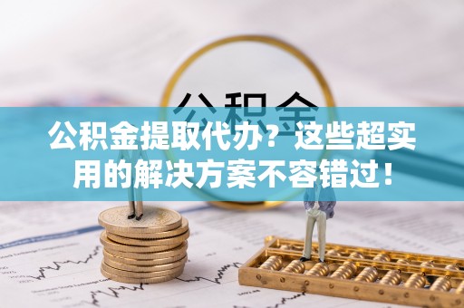 巴东公积金提取代办？这些超实用的解决方案不容错过！