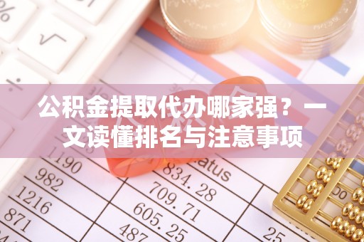 巴东公积金提取代办哪家强？一文读懂排名与注意事项