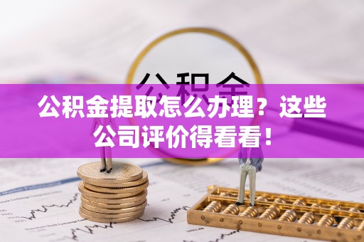 巴东公积金提取怎么办理？这些公司评价得看看！
