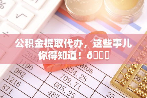巴东公积金提取代办，这些事儿你得知道！😎