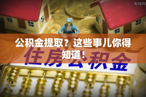 巴东公积金提取？这些事儿你得知道！
