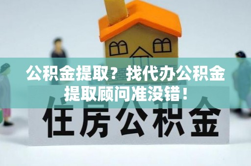巴东公积金提取？找代办公积金提取顾问准没错！