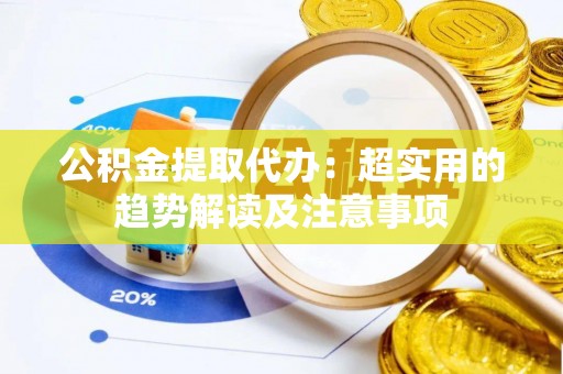 巴东公积金提取代办：超实用的趋势解读及注意事项